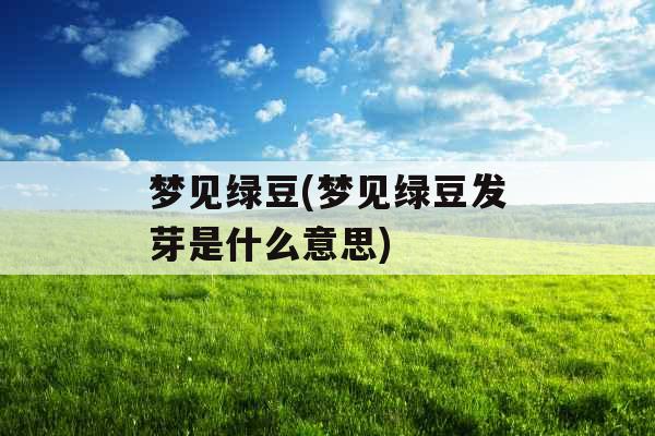 梦见绿豆(梦见绿豆发芽是什么意思)