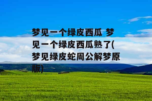 梦见一个绿皮西瓜 梦见一个绿皮西瓜熟了(梦见绿皮蛇周公解梦原版)