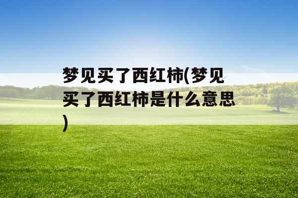 梦见买了西红柿(梦见买了西红柿是什么意思)