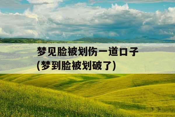 梦见脸被划伤一道口子(梦到脸被划破了)