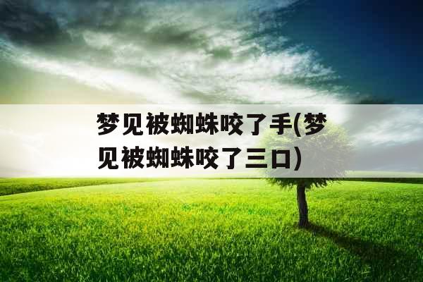 梦见被蜘蛛咬了手(梦见被蜘蛛咬了三口)