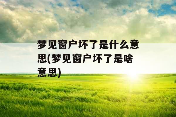 梦见窗户坏了是什么意思(梦见窗户坏了是啥意思)