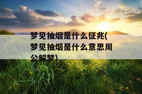 梦见抽烟是什么征兆(梦见抽烟是什么意思周公解梦)
