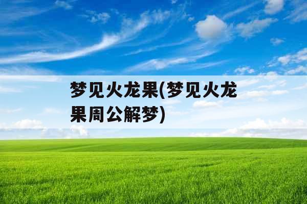 梦见火龙果(梦见火龙果周公解梦)