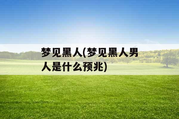 梦见黑人(梦见黑人男人是什么预兆)