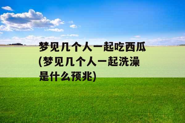 梦见几个人一起吃西瓜(梦见几个人一起洗澡是什么预兆)