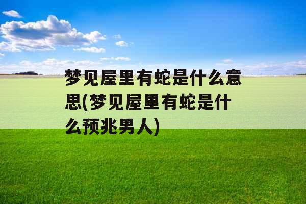 梦见屋里有蛇是什么意思(梦见屋里有蛇是什么预兆男人)