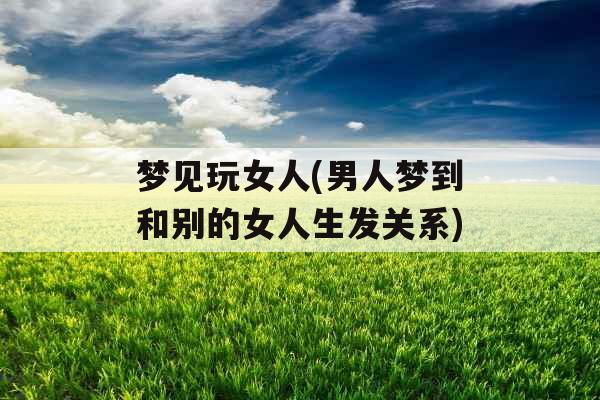 梦见玩女人(男人梦到和别的女人生发关系)