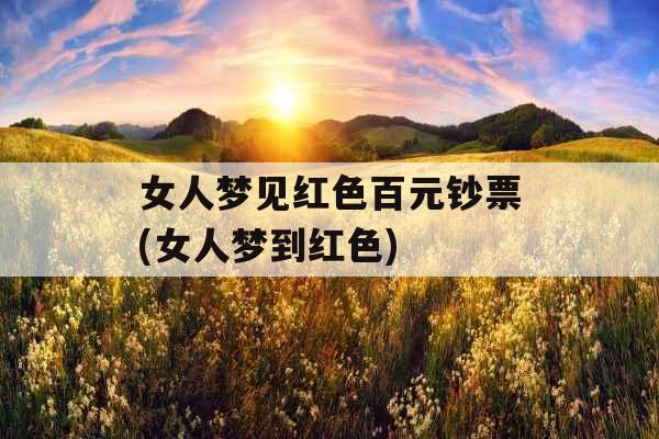 女人梦见红色百元钞票(女人梦到红色)