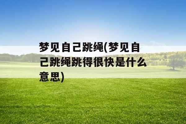 梦见自己跳绳(梦见自己跳绳跳得很快是什么意思)