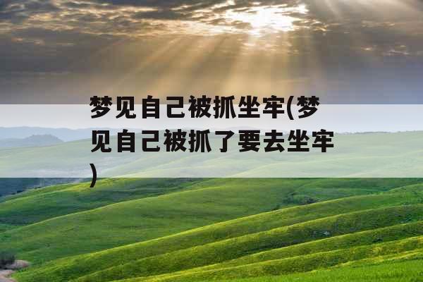 梦见自己被抓坐牢(梦见自己被抓了要去坐牢) 梦见自己被抓坐牢(梦见自己被抓了要去坐牢)