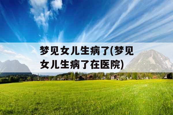 梦见女儿生病了(梦见女儿生病了在医院) 梦见女儿生病了(梦见女儿生病了在医院)