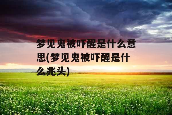 梦见鬼被吓醒是什么意思(梦见鬼被吓醒是什么兆头)