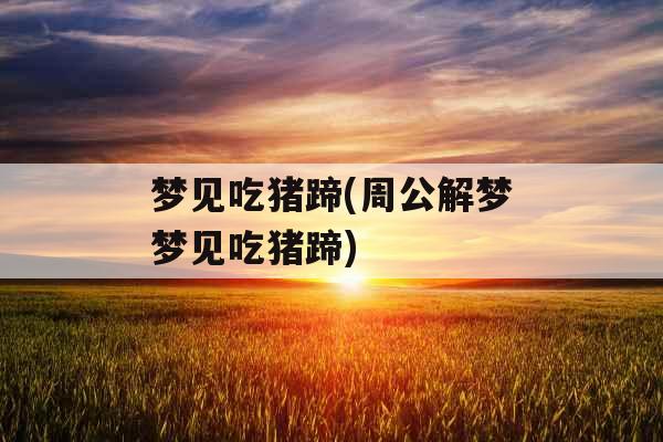 梦见吃猪蹄(周公解梦梦见吃猪蹄)