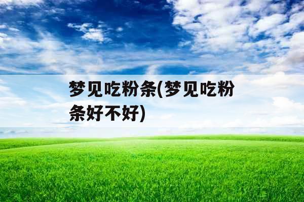 梦见吃粉条(梦见吃粉条好不好)