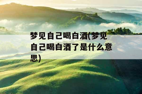 梦见自己喝白酒(梦见自己喝白酒了是什么意思)