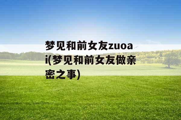 梦见和前女友zuoai(梦见和前女友做亲密之事)
