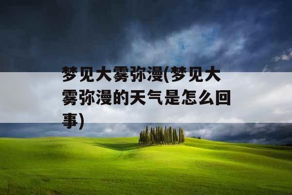 梦见大雾弥漫(梦见大雾弥漫的天气是怎么回事)