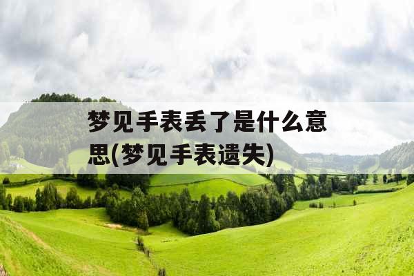 梦见手表丢了是什么意思(梦见手表遗失)