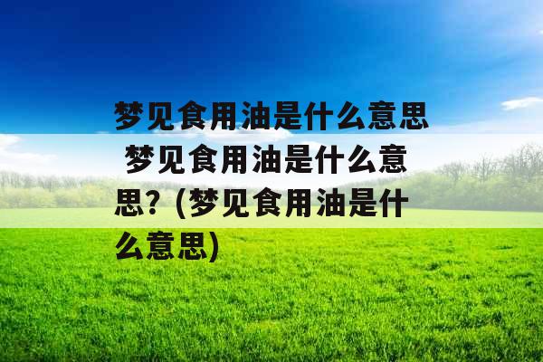 梦见食用油是什么意思 梦见食用油是什么意思?(梦见食用油是什么意思) 梦见食用油是什么意思 梦见食用油是什么意思?(梦见食用油是什么意思)