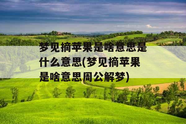 梦见摘苹果是啥意思是什么意思(梦见摘苹果是啥意思周公解梦)