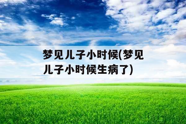 梦见儿子小时候(梦见儿子小时候生病了)