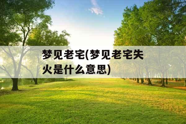 梦见老宅(梦见老宅失火是什么意思)