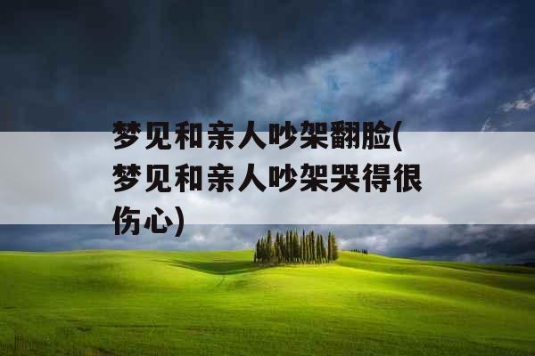 梦见和亲人吵架翻脸(梦见和亲人吵架哭得很伤心) 梦见和亲人吵架翻脸(梦见和亲人吵架哭得很伤心)