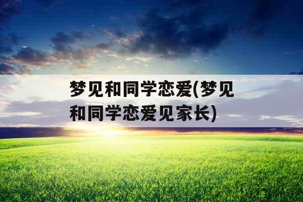 梦见和同学恋爱(梦见和同学恋爱见家长)