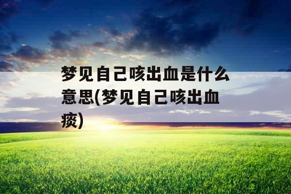 梦见自己咳出血是什么意思(梦见自己咳出血痰)