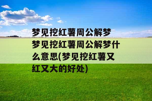 梦见挖红薯周公解梦 梦见挖红薯周公解梦什么意思(梦见挖红薯又红又大的好处)