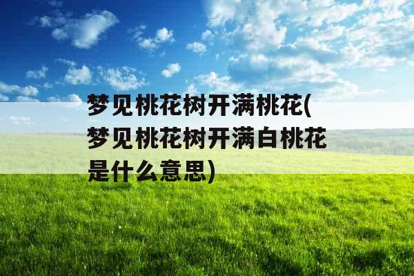 梦见桃花树开满桃花(梦见桃花树开满白桃花是什么意思)