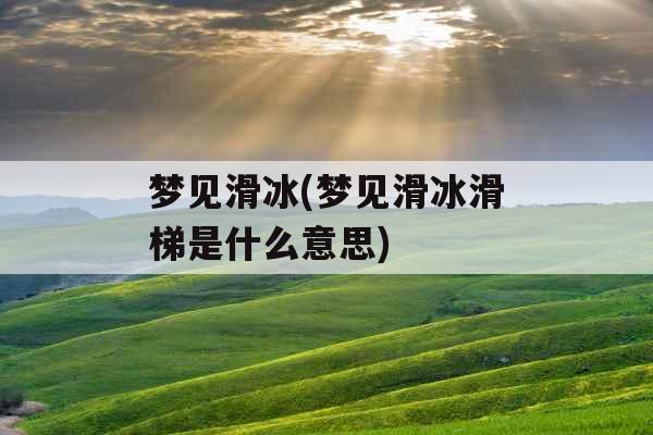 梦见滑冰(梦见滑冰滑梯是什么意思)