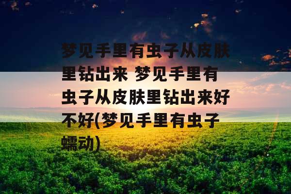 梦见手里有虫子从皮肤里钻出来 梦见手里有虫子从皮肤里钻出来好不好(梦见手里有虫子蠕动) 梦见手里有虫子从皮肤里钻出来 梦见手里有虫子从皮肤里钻出来好不好(梦见手里有虫子蠕动)