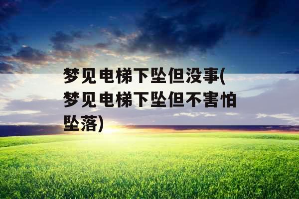 梦见电梯下坠但没事(梦见电梯下坠但不害怕坠落)