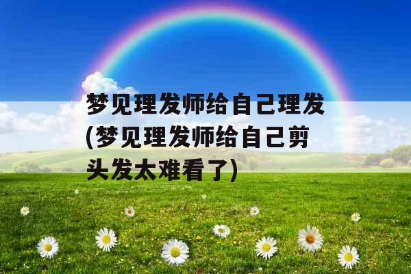 梦见理发师给自己理发(梦见理发师给自己剪头发太难看了)