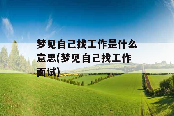 梦见自己找工作是什么意思(梦见自己找工作面试)