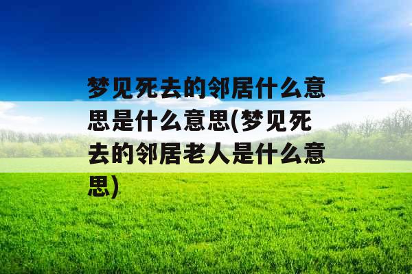 梦见死去的邻居什么意思是什么意思(梦见死去的邻居老人是什么意思)