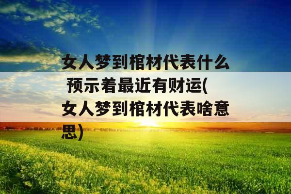 女人梦到棺材代表什么 预示着最近有财运(女人梦到棺材代表啥意思)