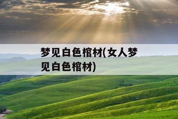 梦见白色棺材(女人梦见白色棺材) 梦见白色棺材(女人梦见白色棺材)