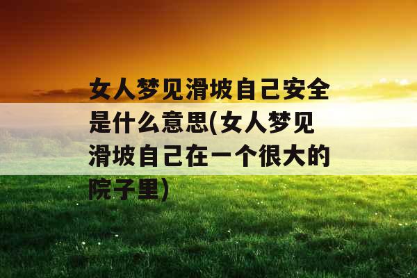 女人梦见滑坡自己安全是什么意思(女人梦见滑坡自己在一个很大的院子里)