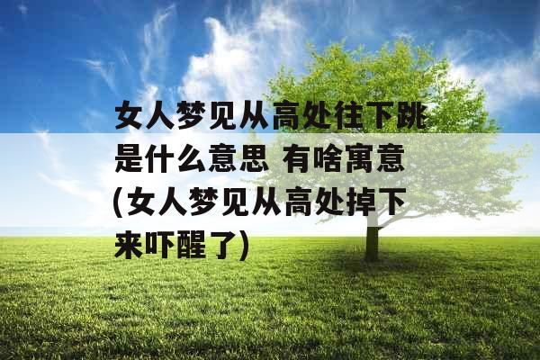 女人梦见从高处往下跳是什么意思 有啥寓意(女人梦见从高处掉下来吓醒了)