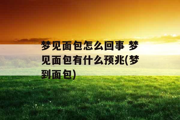 梦见面包怎么回事 梦见面包有什么预兆(梦到面包)