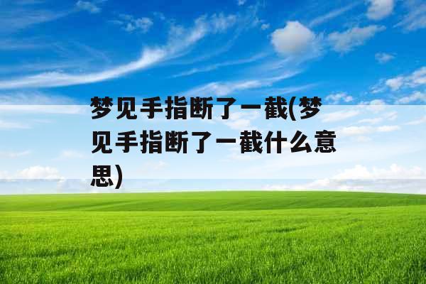 梦见手指断了一截(梦见手指断了一截什么意思)