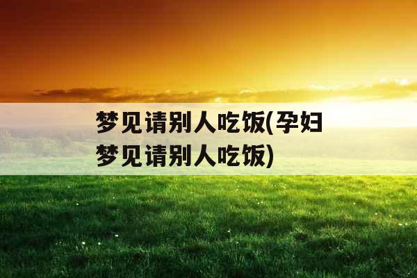 梦见请别人吃饭(孕妇梦见请别人吃饭)