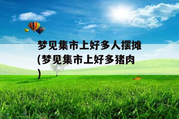 梦见集市上好多人摆摊(梦见集市上好多猪肉)