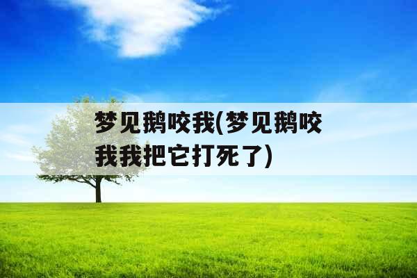 梦见鹅咬我(梦见鹅咬我我把它打死了)