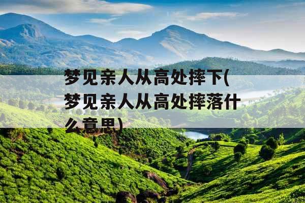 梦见亲人从高处摔下(梦见亲人从高处摔落什么意思)