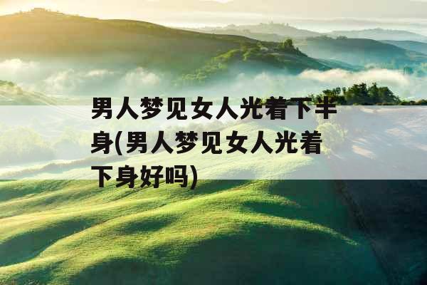 男人梦见女人光着下半身(男人梦见女人光着下身好吗)
