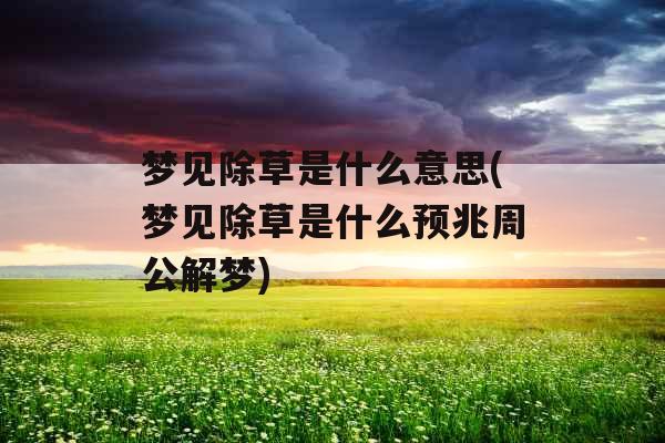 梦见除草是什么意思(梦见除草是什么预兆周公解梦) 梦见除草是什么意思(梦见除草是什么预兆周公解梦)